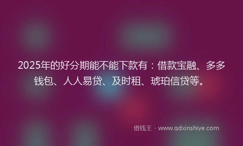 2025年的好分期能不能下款有：借款宝融、多多钱包、人人易贷、及时租、琥珀信贷等。