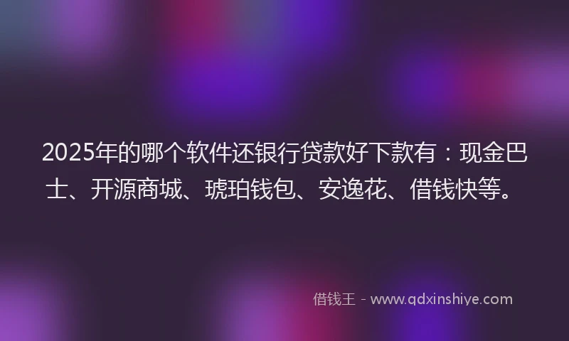 2025年的哪个软件还银行贷款好下款有：现金巴士、开源商城、琥珀钱包、安逸花、借钱快等。