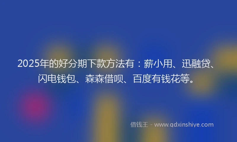 2025年的好分期下款方法有：薪小用、迅融贷、闪电钱包、森森借呗、百度有钱花等。