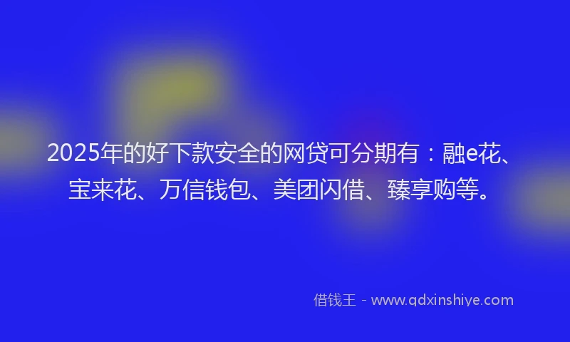 2025年的好下款安全的网贷可分期有：融e花、宝来花、万信钱包、美团闪借、臻享购等。