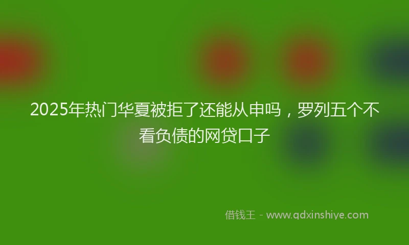 2025年热门华夏被拒了还能从申吗，罗列五个不看负债的网贷口子