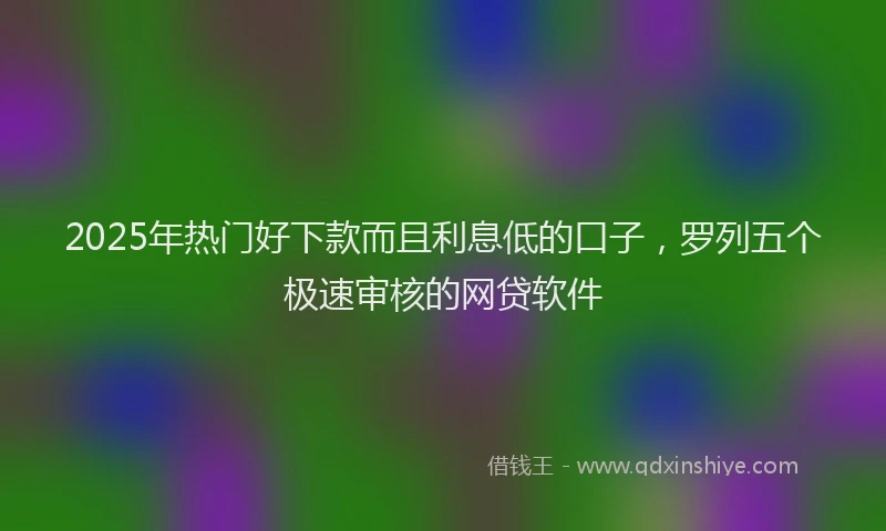 2025年热门好下款而且利息低的口子，罗列五个极速审核的网贷软件
