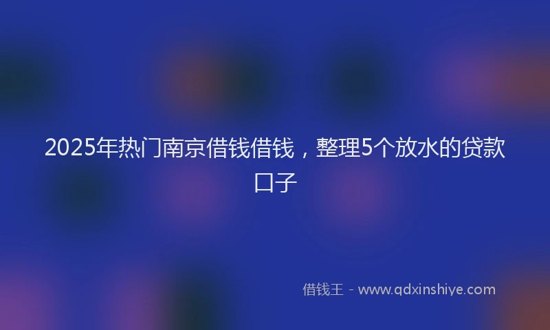 2025年热门南京借钱借钱，整理5个放水的贷款口子