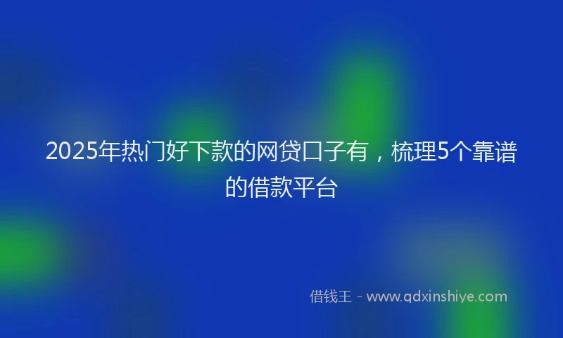 2025年热门好下款的网贷口子有，梳理5个靠谱的借款平台