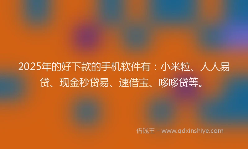 2025年的好下款的手机软件有：小米粒、人人易贷、现金秒贷易、速借宝、哆哆贷等。