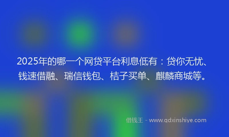 2025年的哪一个网贷平台利息低有：贷你无忧、钱速借融、瑞信钱包、桔子买单、麒麟商城等。