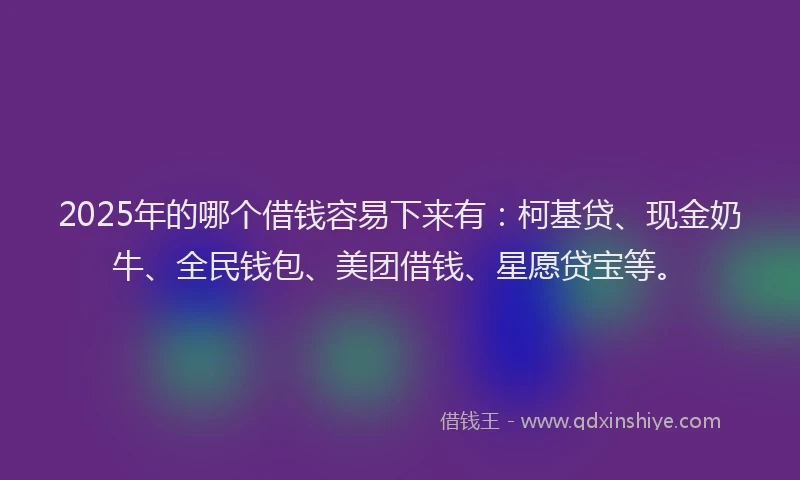 2025年的哪个借钱容易下来有：柯基贷、现金奶牛、全民钱包、美团借钱、星愿贷宝等。