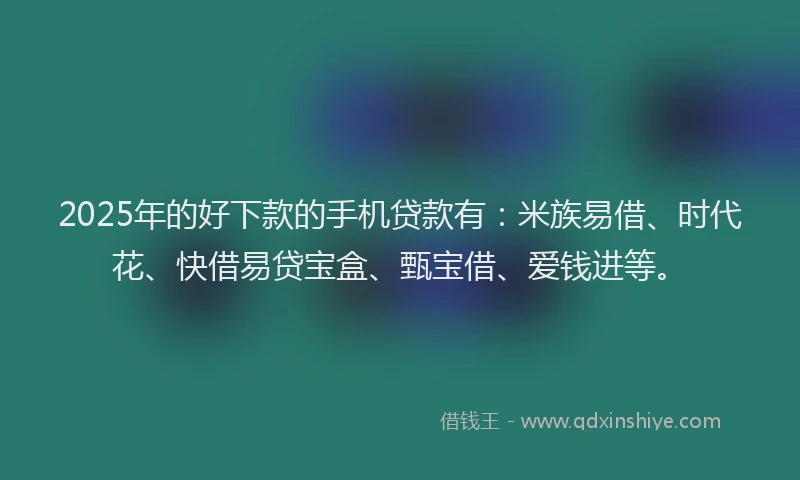 2025年的好下款的手机贷款有：米族易借、时代花、快借易贷宝盒、甄宝借、爱钱进等。