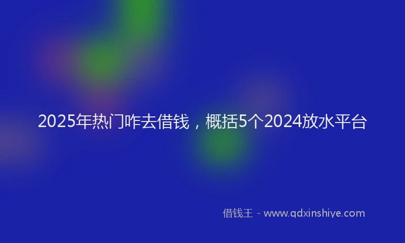 2025年热门咋去借钱，概括5个2024放水平台