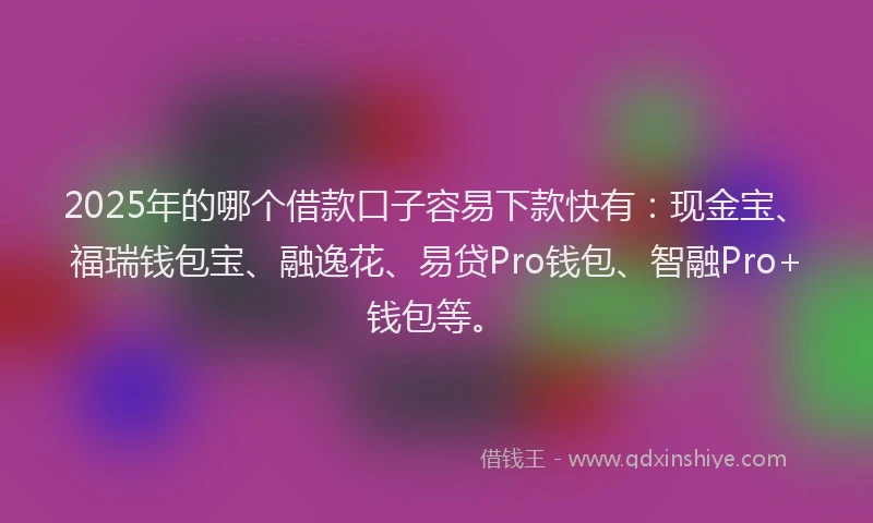 2025年的哪个借款口子容易下款快有：现金宝、福瑞钱包宝、融逸花、易贷Pro钱包、智融Pro+钱包等。