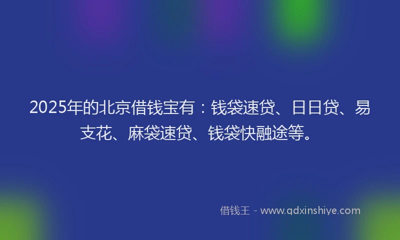 2025年的北京借钱宝有：钱袋速贷、日日贷、易支花、麻袋速贷、钱袋快融途等。