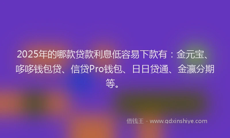 2025年的哪款贷款利息低容易下款有：金元宝、哆哆钱包贷、信贷Pro钱包、日日贷通、金瀛分期等。