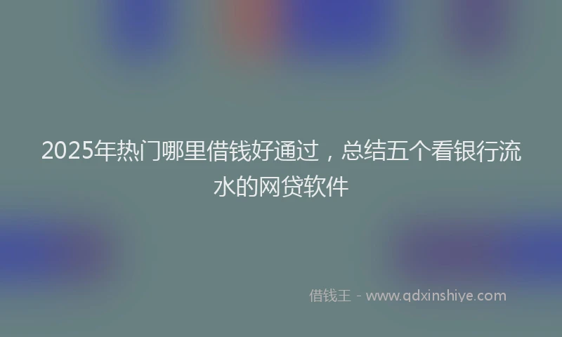 2025年热门哪里借钱好通过，总结五个看银行流水的网贷软件