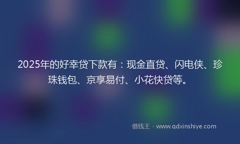 2025年的好幸贷下款有：现金直贷、闪电侠、珍珠钱包、京享易付、小花快贷等。