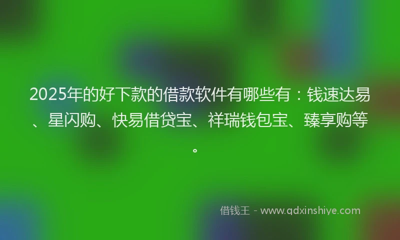2025年的好下款的借款软件有哪些有：钱速达易、星闪购、快易借贷宝、祥瑞钱包宝、臻享购等。
