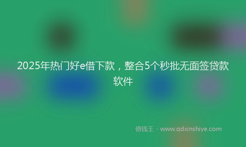 2025年热门好e借下款，整合5个秒批无面签贷款软件