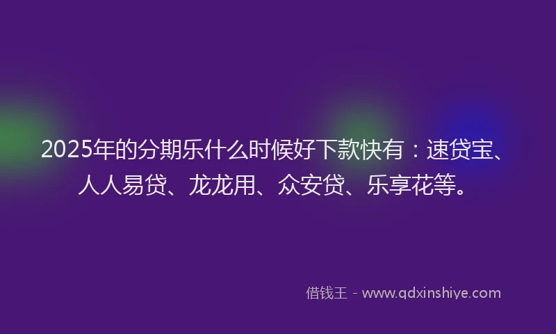 2025年的分期乐什么时候好下款快有：速贷宝、人人易贷、龙龙用、众安贷、乐享花等。