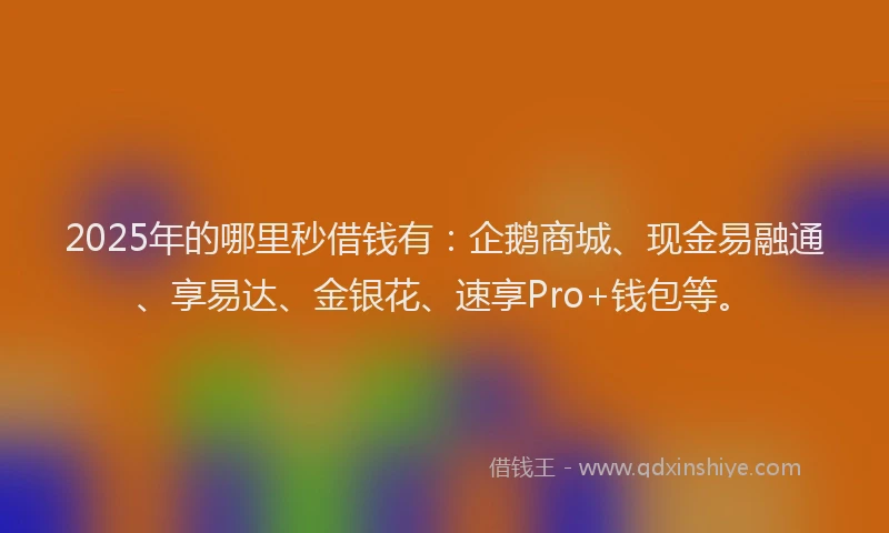 2025年的哪里秒借钱有：企鹅商城、现金易融通、享易达、金银花、速享Pro+钱包等。