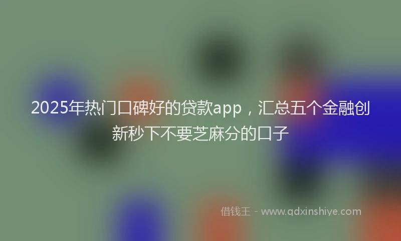 2025年热门口碑好的贷款app，汇总五个金融创新秒下不要芝麻分的口子