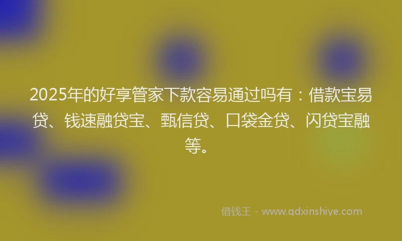2025年的好享管家下款容易通过吗有：借款宝易贷、钱速融贷宝、甄信贷、口袋金贷、闪贷宝融等。