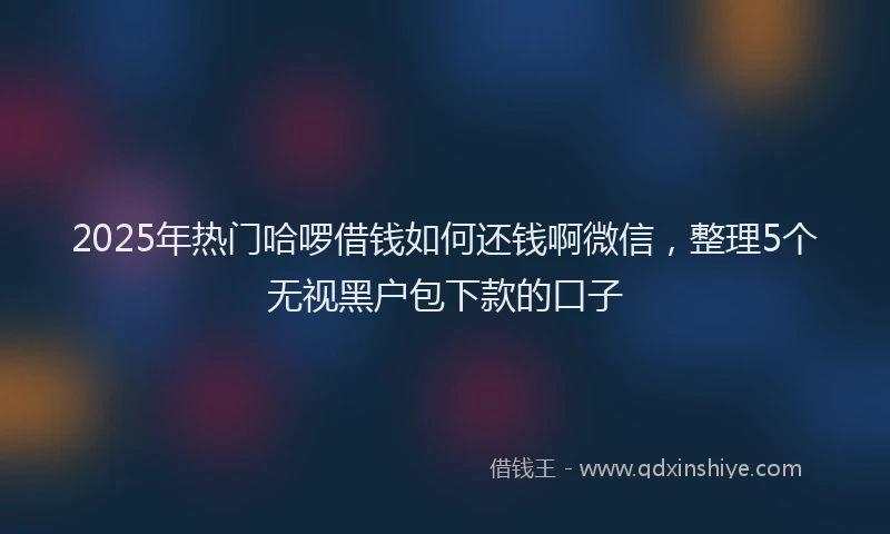 2025年热门哈啰借钱如何还钱啊微信，整理5个无视黑户包下款的口子