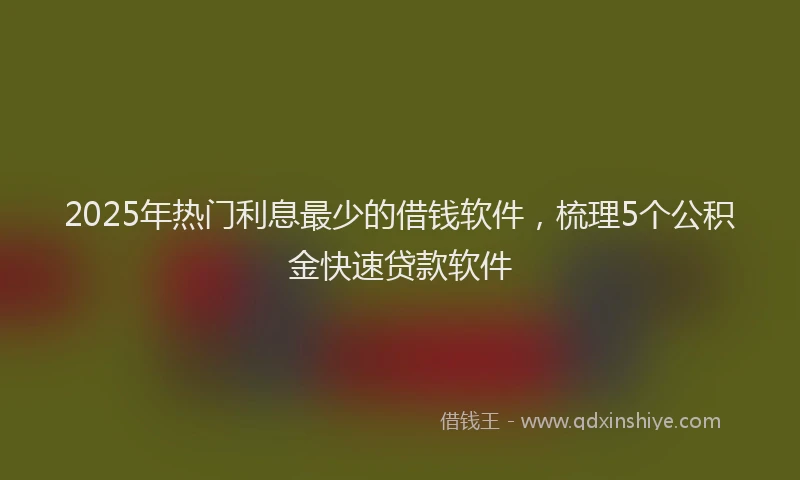2025年热门利息最少的借钱软件，梳理5个公积金快速贷款软件