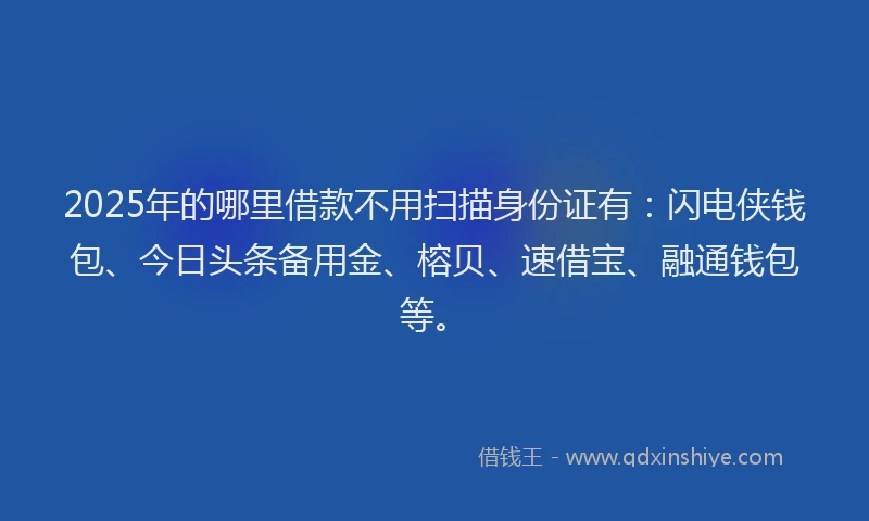 2025年的哪里借款不用扫描身份证有：闪电侠钱包、今日头条备用金、榕贝、速借宝、融通钱包等。
