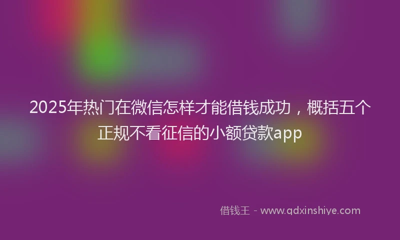 2025年热门在微信怎样才能借钱成功，概括五个正规不看征信的小额贷款app