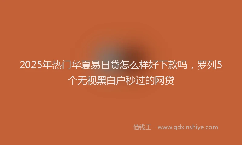 2025年热门华夏易日贷怎么样好下款吗，罗列5个无视黑白户秒过的网贷