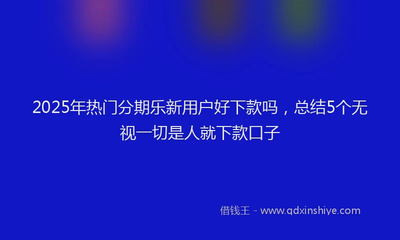 2025年热门分期乐新用户好下款吗，总结5个无视一切是人就下款口子