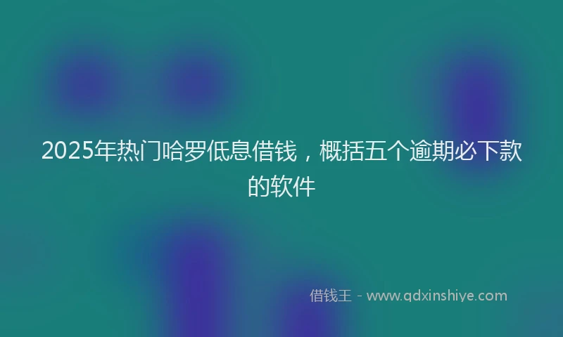 2025年热门哈罗低息借钱，概括五个逾期必下款的软件
