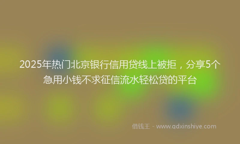 2025年热门北京银行信用贷线上被拒，分享5个急用小钱不求征信流水轻松贷的平台