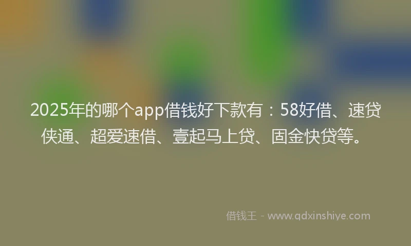 2025年的哪个app借钱好下款有：58好借、速贷侠通、超爱速借、壹起马上贷、固金快贷等。