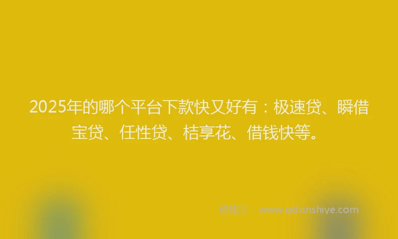2025年的哪个平台下款快又好有：极速贷、瞬借宝贷、任性贷、桔享花、借钱快等。