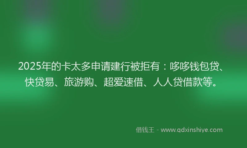 2025年的卡太多申请建行被拒有：哆哆钱包贷、快贷易、旅游购、超爱速借、人人贷借款等。