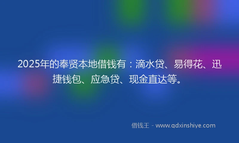 2025年的奉贤本地借钱有：滴水贷、易得花、迅捷钱包、应急贷、现金直达等。