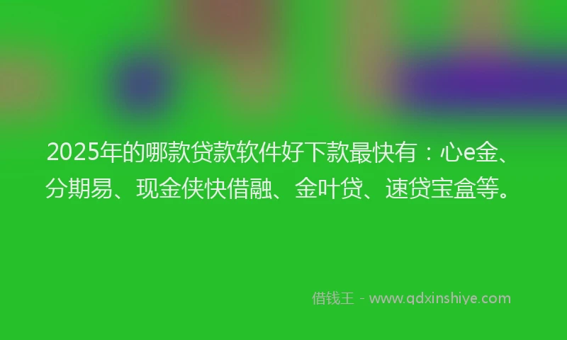 2025年的哪款贷款软件好下款最快有：心e金、分期易、现金侠快借融、金叶贷、速贷宝盒等。