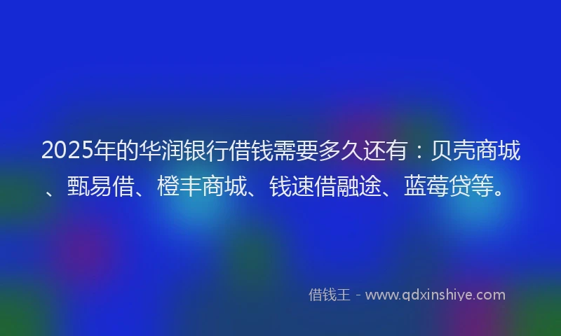 2025年的华润银行借钱需要多久还有：贝壳商城、甄易借、橙丰商城、钱速借融途、蓝莓贷等。