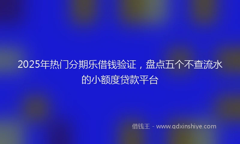 2025年热门分期乐借钱验证，盘点五个不查流水的小额度贷款平台