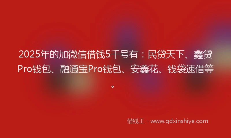 2025年的加微信借钱5千号有：民贷天下、鑫贷Pro钱包、融通宝Pro钱包、安鑫花、钱袋速借等。