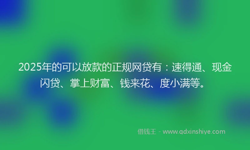 2025年的可以放款的正规网贷有：速得通、现金闪贷、掌上财富、钱来花、度小满等。