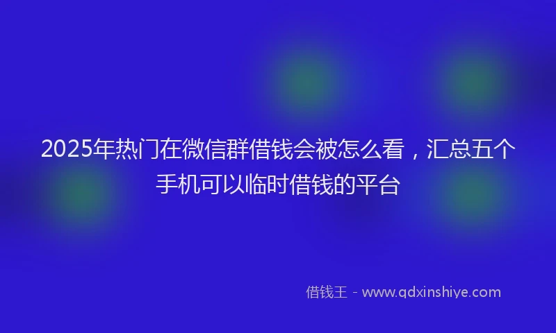 2025年热门在微信群借钱会被怎么看，汇总五个手机可以临时借钱的平台