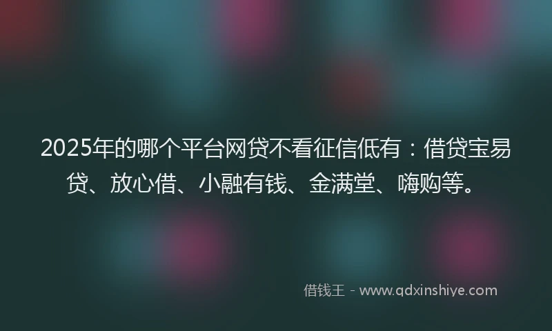2025年的哪个平台网贷不看征信低有：借贷宝易贷、放心借、小融有钱、金满堂、嗨购等。