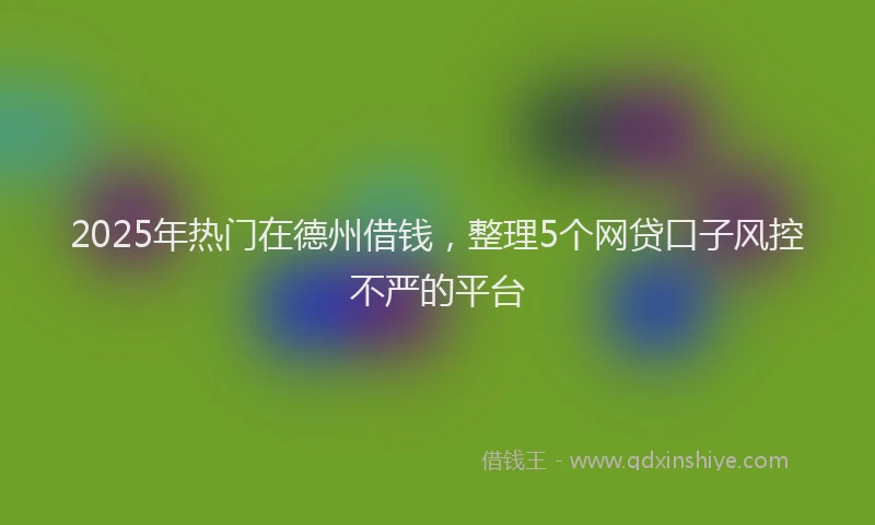 2025年热门在德州借钱，整理5个网贷口子风控不严的平台