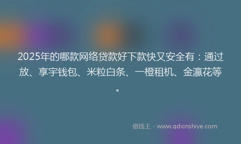 2025年的哪款网络贷款好下款快又安全有：通过放、享宇钱包、米粒白条、一橙租机、金瀛花等。
