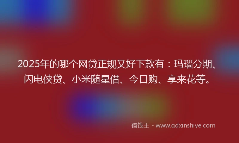 2025年的哪个网贷正规又好下款有：玛瑙分期、闪电侠贷、小米随星借、今日购、享来花等。