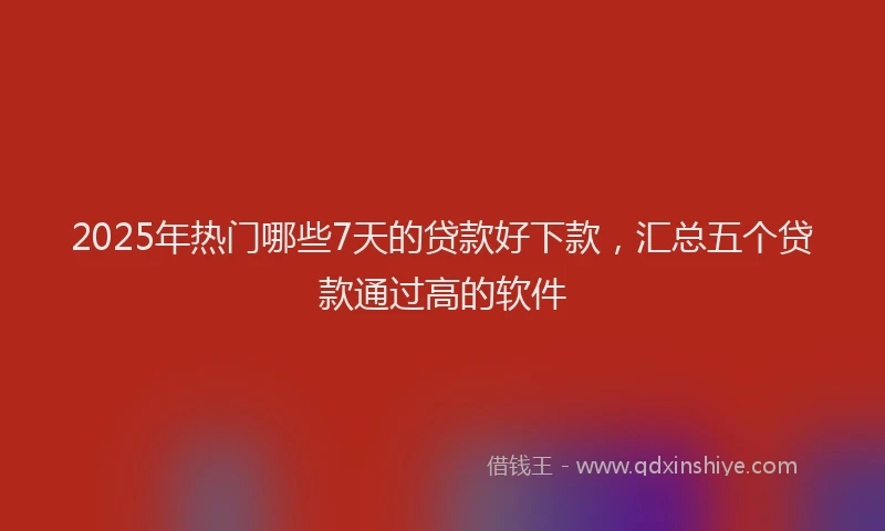 2025年热门哪些7天的贷款好下款，汇总五个贷款通过高的软件