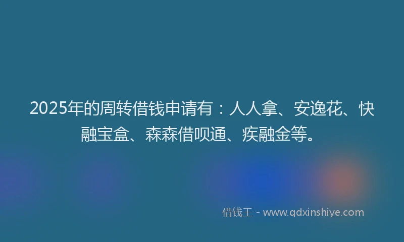 2025年的周转借钱申请有：人人拿、安逸花、快融宝盒、森森借呗通、疾融金等。