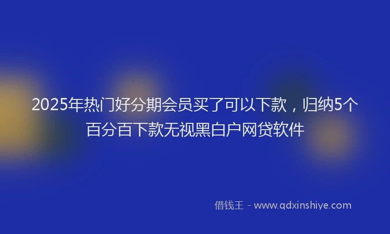2025年热门好分期会员买了可以下款，归纳5个百分百下款无视黑白户网贷软件