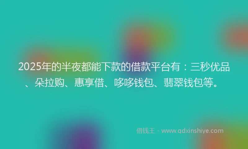 2025年的半夜都能下款的借款平台有：三秒优品、朵拉购、惠享借、哆哆钱包、翡翠钱包等。